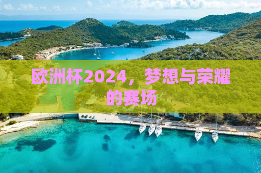 欧洲杯2024，梦想与荣耀的赛场