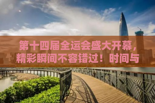 第十四届全运会盛大开幕，精彩瞬间不容错过！时间与地点揭秘！