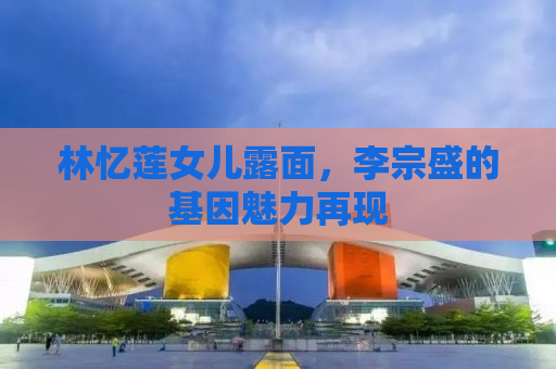 林忆莲女儿露面，李宗盛的基因魅力再现