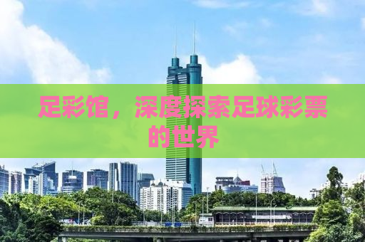 足彩馆，深度探索足球彩票的世界