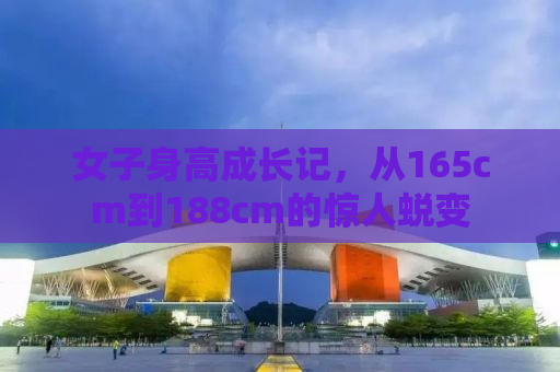 女子身高成长记，从165cm到188cm的惊人蜕变