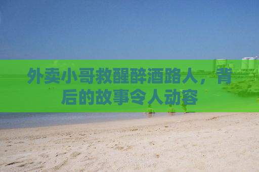 外卖小哥救醒醉酒路人，背后的故事令人动容