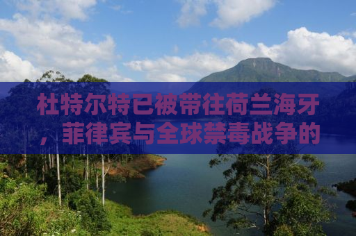 杜特尔特已被带往荷兰海牙，菲律宾与全球禁毒战争的新篇章