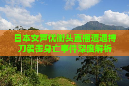日本女声优街头直播遭遇持刀袭击身亡事件深度解析