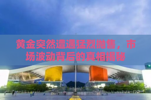 黄金突然遭遇猛烈抛售，市场波动背后的真相揭秘