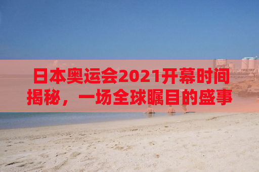 日本奥运会2021开幕时间揭秘，一场全球瞩目的盛事