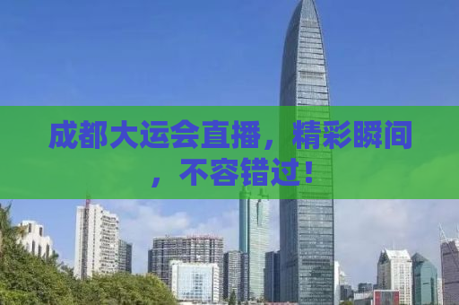 成都大运会直播，精彩瞬间，不容错过！