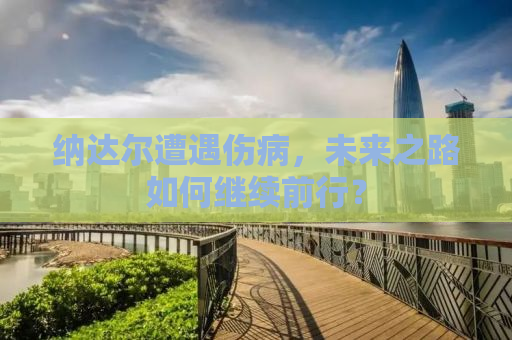 纳达尔遭遇伤病，未来之路如何继续前行？