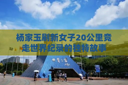杨家玉刷新女子20公里竞走世界纪录的独特故事