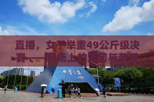直播，女子举重49公斤级决赛——赛场上的坚韧与荣耀