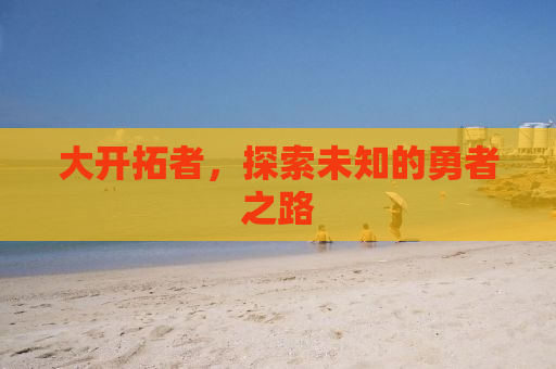 大开拓者，探索未知的勇者之路
