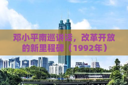 邓小平南巡讲话，改革开放的新里程碑（1992年）