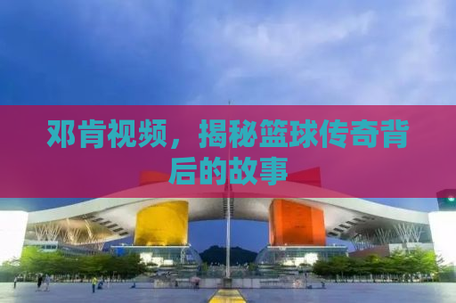 邓肯视频，揭秘篮球传奇背后的故事