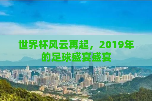 世界杯风云再起，2019年的足球盛宴盛宴