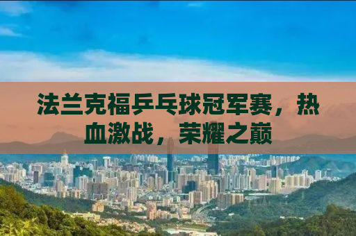 法兰克福乒乓球冠军赛，热血激战，荣耀之巅