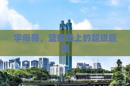 字母哥，篮球场上的超级巨星
