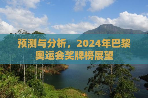 预测与分析，2024年巴黎奥运会奖牌榜展望