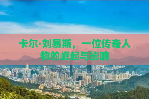 卡尔·刘易斯，一位传奇人物的崛起与影响