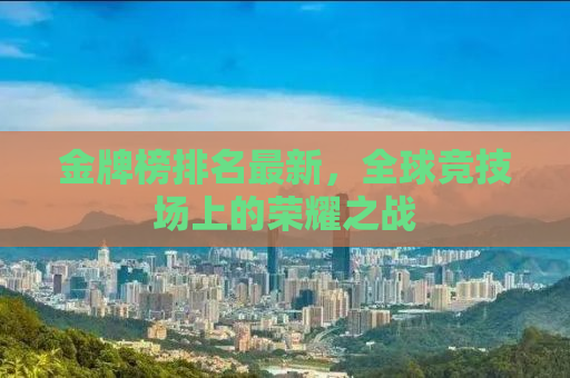 金牌榜排名最新，全球竞技场上的荣耀之战