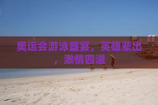 奥运会游泳盛宴，英雄辈出，激情四溢