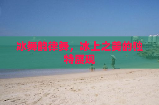 冰舞韵律舞，冰上之美的独特展现