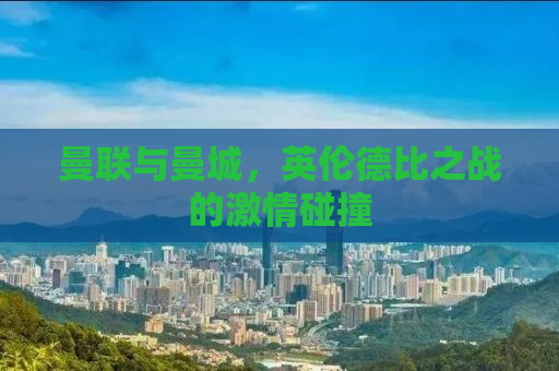 曼联与曼城，英伦德比之战的激情碰撞