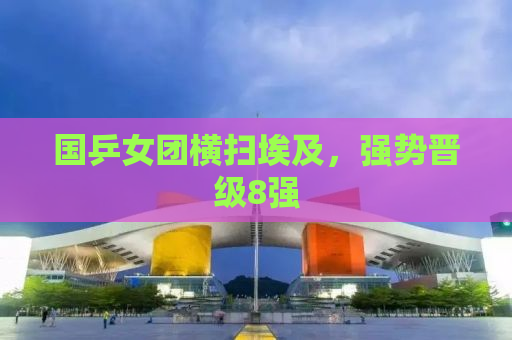 国乒女团横扫埃及，强势晋级8强