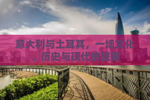 意大利与土耳其，一场文化、历史与现代的碰撞