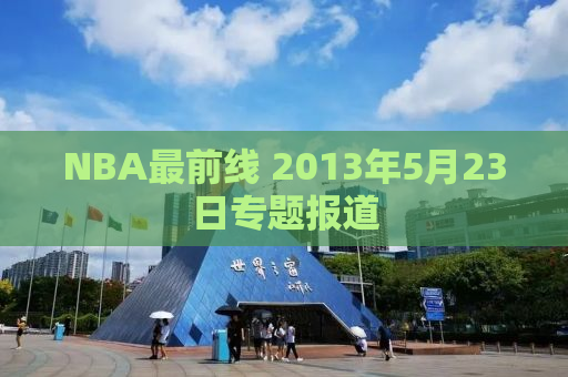 NBA最前线 2013年5月23日专题报道