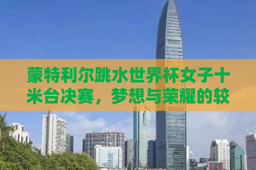 蒙特利尔跳水世界杯女子十米台决赛，梦想与荣耀的较量