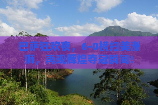 巴萨狂欢夜，6-0横扫美洲狮，再现辉煌夺冠瞬间！