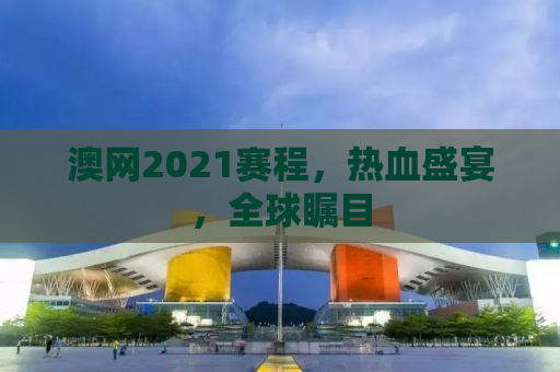 澳网2021赛程，热血盛宴，全球瞩目