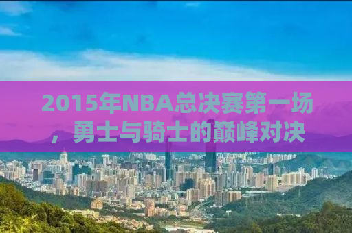 2015年NBA总决赛第一场，勇士与骑士的巅峰对决