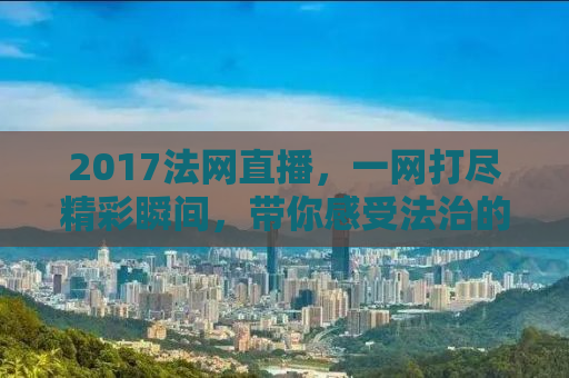 2017法网直播，一网打尽精彩瞬间，带你感受法治的力量