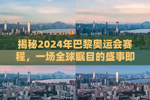 揭秘2024年巴黎奥运会赛程，一场全球瞩目的盛事即将拉开帷幕！