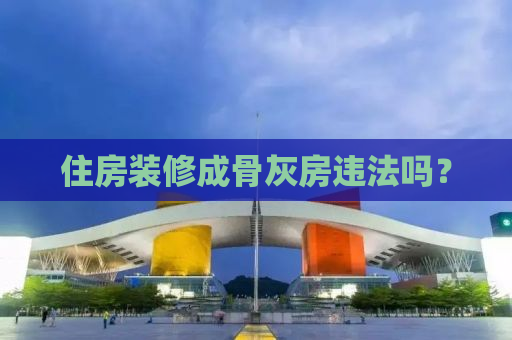 住房装修成骨灰房违法吗？