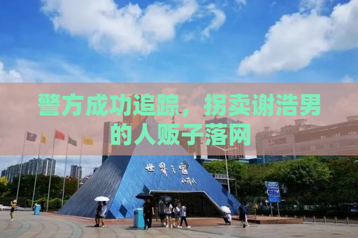 警方成功追踪，拐卖谢浩男的人贩子落网