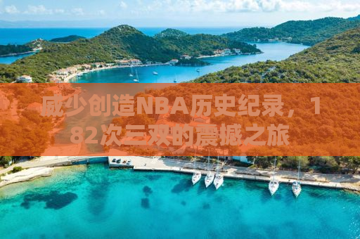 威少创造NBA历史纪录，182次三双的震撼之旅