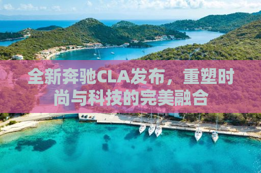 全新奔驰CLA发布，重塑时尚与科技的完美融合