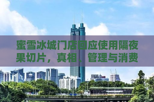 蜜雪冰城门店回应使用隔夜果切片，真相、管理与消费者的双向奔赴