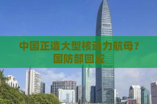 中国正造大型核动力航母？国防部回应