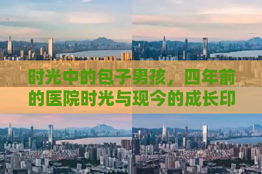 时光中的包子男孩，四年前的医院时光与现今的成长印记