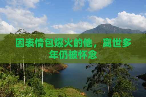因表情包爆火的他，离世多年仍被怀念