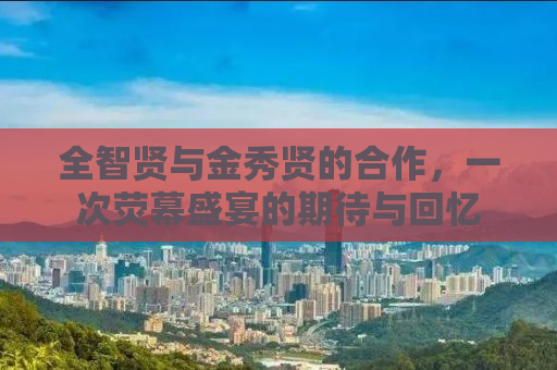 全智贤与金秀贤的合作，一次荧幕盛宴的期待与回忆