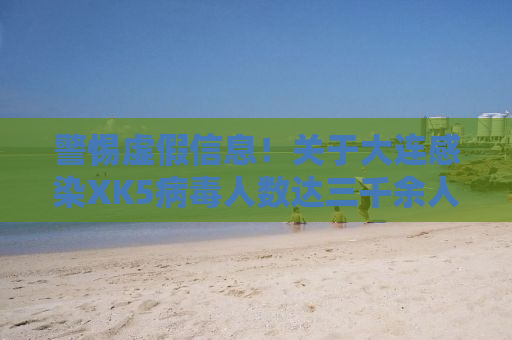 警惕虚假信息！关于大连感染XK5病毒人数达三千余人的传闻纯属谣言。