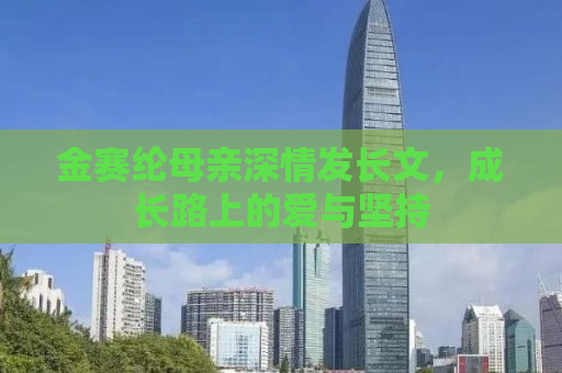 金赛纶母亲深情发长文，成长路上的爱与坚持