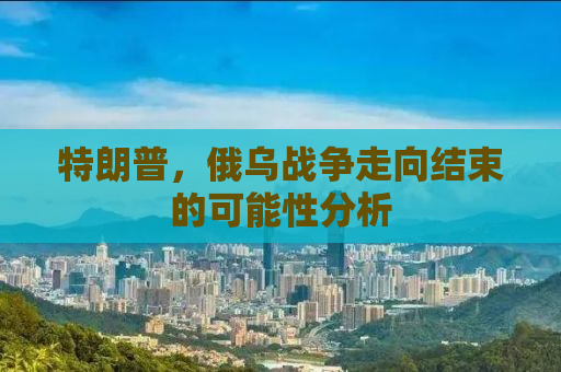 特朗普，俄乌战争走向结束的可能性分析