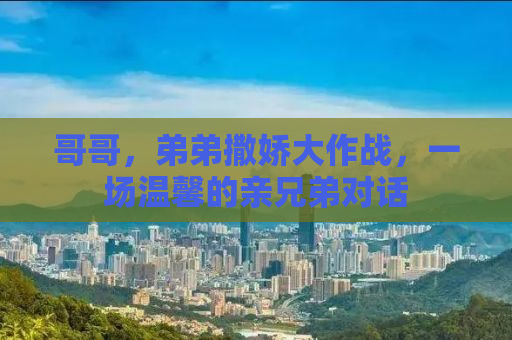 哥哥，弟弟撒娇大作战，一场温馨的亲兄弟对话