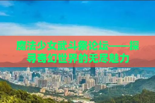 魔法少女武斗祭论坛——探寻奇幻世界的无尽魅力