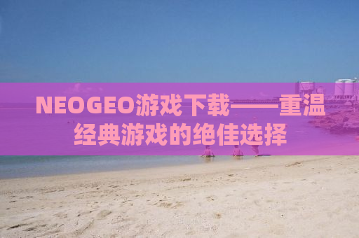 NEOGEO游戏下载——重温经典游戏的绝佳选择